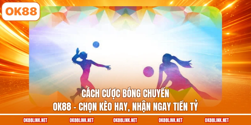 Cách Cược Bóng Chuyền OK88 - Chọn Kèo Hay, Nhận Ngay Tiền Tỷ