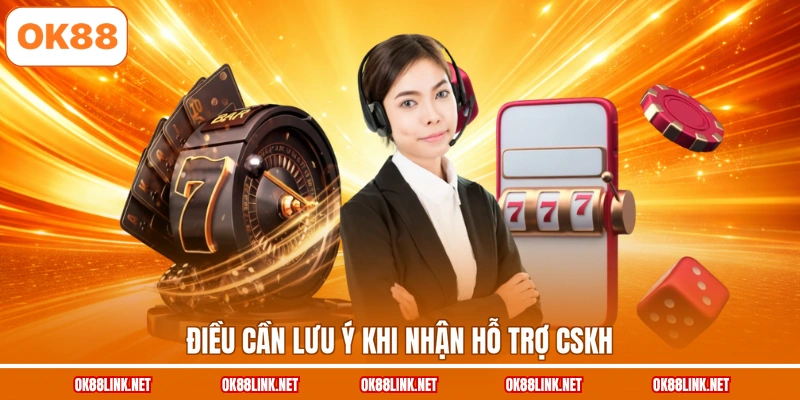 Điều cần lưu ý khi nhận hỗ trợ CSKH